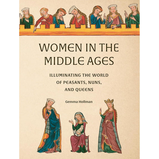WOMEN IN THE MIDDLE AGES: ILLUMINATING THE WORLD OF PEASANTS, NUNS, AND QUEENS BY GEMMA HOLLMAN