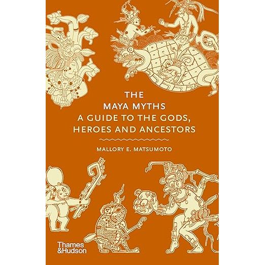 THE MAYA MYTHS: A GUIDE TO THE GODS, HEROES AND ANCESTORS BY MALLORY E. MATSUMOTO