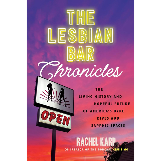 THE LESBIAN BAR CHRONICLES: THE LIVING HISTORY AND HOPEFUL FUTURE OF AMERICA'S DYKE DIVES AND SAPPHIC SPACES BY RACHEL KARP