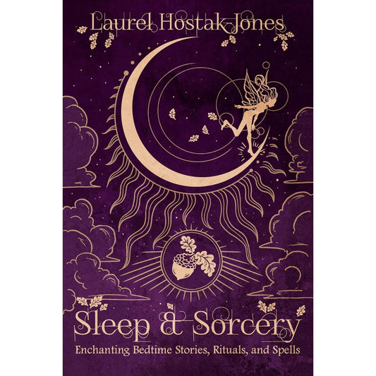 SLEEP & SORCERY: ENCHANTING BEDTIME STORIES, RITUALS, AND SPELLS BY LAUREL HOSTAK JONES