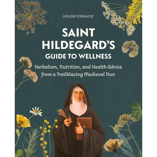 SAINT HILDEGARD'S GUIDE TO WELLNESS: HERBALISM, NUTRITION, AND HEALTH ADVICE FROM A TRAILBLAZING NUN BY HOLGER VORNHOLT