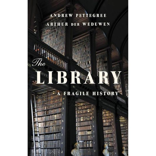 THE LIBRARY: A FRAGILE HISTORY BY ANDREW PETTEGREE AND AURTHUE DER WEDUWEN