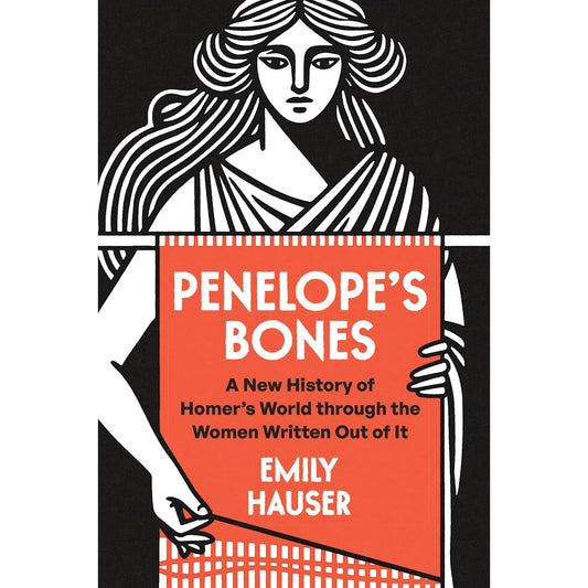 PENELOPE'S BONES: A NEW HISTORY OF HOMER'S WORLD THROUGH THE WOMEN WRITTEN OUT OF IT BY EMILY HAUSER