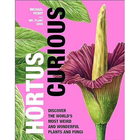HORTUS CURIOUS: DISCOVER THE WORLD'S MOST WEIRD AND WONDERFUL PLANTS AND FUNGI BY MICHAEL PERRY