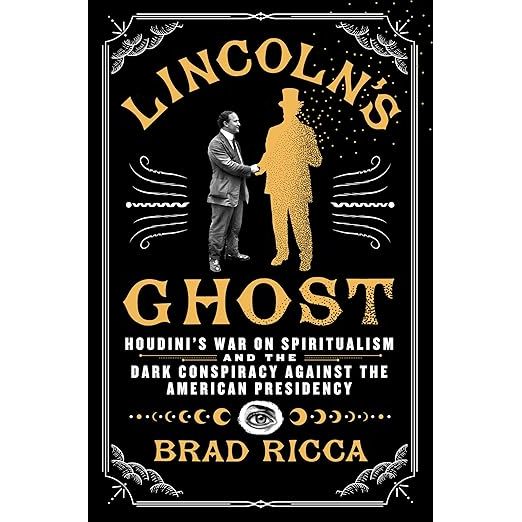 LINCOLN'S GHOST: HOUDINI'S WAR ON SPIRITUALISM AND THE DARK CONSPIRACY AGAINST THE AMERICAN PRESIDENCY BY BRAD RICCA