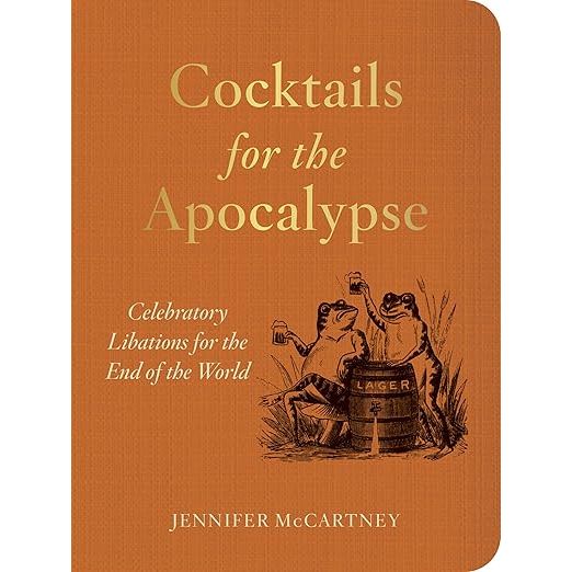 COCKTAILS FOR THE APOCALYPSE: CELEBRATORY LIBATIONS FOR THE END OF THE WORLD