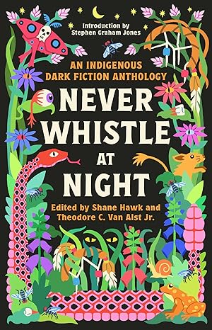 NEVER WHISTLE AT NIGHT: AN INDIGENOUS DARK FICTION ANTHOLOGY BY SHANE HAWK