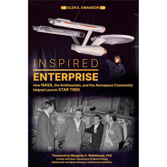 INSPIRED ENTERPRISE: HOW NASA, THE SMITHSONIAN, AND THE AEROSPACE COMMUNITY HELPED LAUNCH STAR TREK BY GLEN E. SWANSON