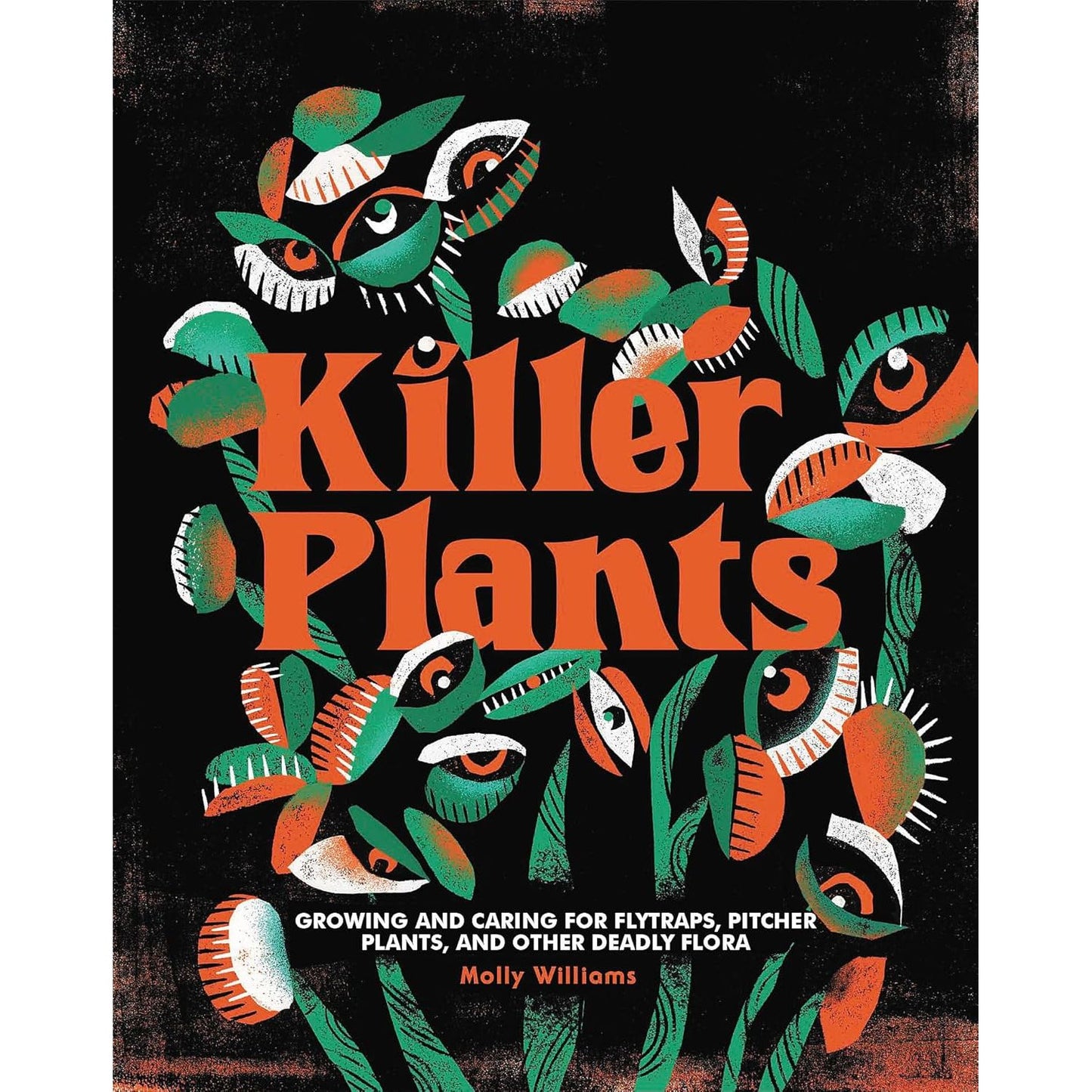 KILLER PLANTS: GROWING AND CARING FOR FLYTRAPS, PITCHER PLANTS, AND OTHER DEADLY FLORA BY MOLLY WILLIAMS