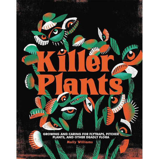 KILLER PLANTS: GROWING AND CARING FOR FLYTRAPS, PITCHER PLANTS, AND OTHER DEADLY FLORA BY MOLLY WILLIAMS
