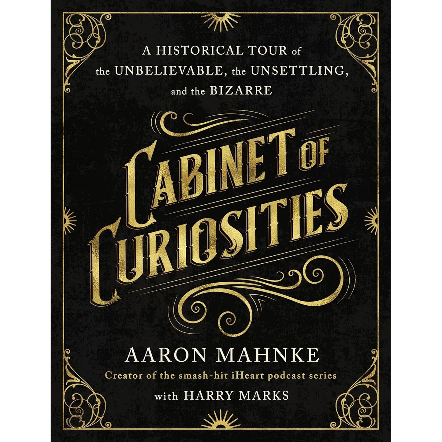 CABINET OF CURIOSITIES: A HISTORICAL TOUR OF THE UNBELIEVABLE, THE UNSETTLING, AND THE BIZARRE BY AARON MAHNKE