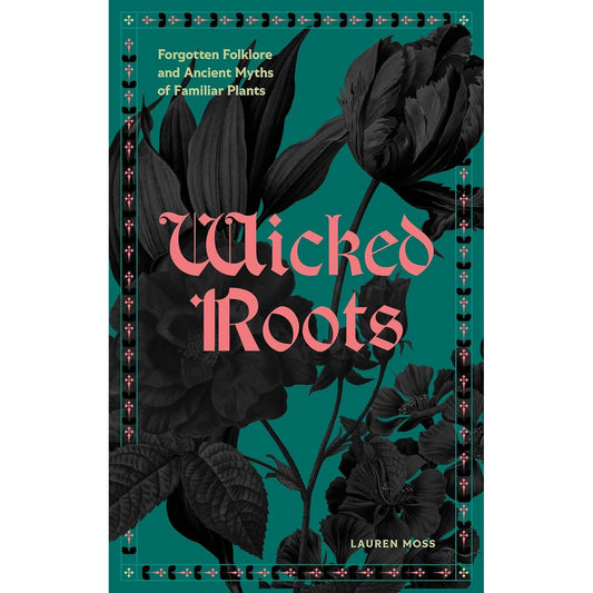 WICKED ROOTS: FORGOTTEN FOLKLORE AND ANCIENT MYTHS OF FAMILIAR PLANTS BY LAUREN MOSS