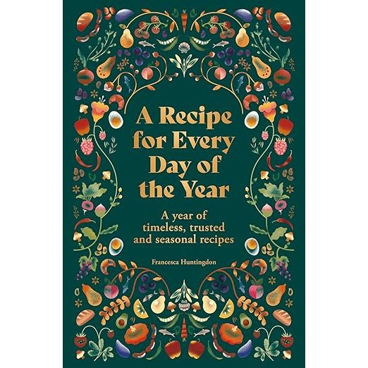 A RECIPE FOR EVERY DAY OF THE YEAR: A YEAR OF TIMELESS, TRUSTED AND SEASONAL RECIPES BY FRANCESCA HUNTINGDON