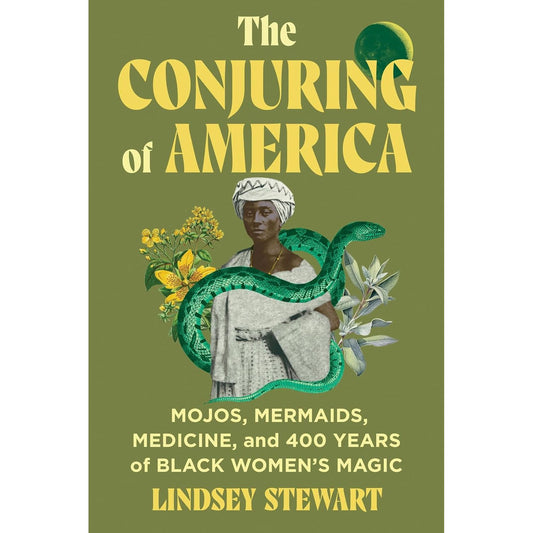 THE CONJURING OF AMERICA: MOJOS, MERMAIDFS, MEDICINE, AND 400 YEARS OF BLACK WOMEN'S MAGIC BY LINDSEY STEWART