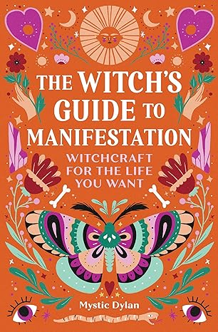 THE WITCH'S GUIDE TO MANIFESTATION; WITCHCRAFT FOR THE LIFE YOU WANT BY MYSTIC DYLAN
