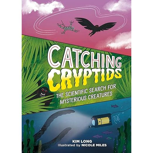 CATCHING CRYPTIDS: THE SCIENTIFIC SEARCH FOR MYSTERIOUS CREATURES BY KIM LONG AND ILLUSTRATED BY NICOLE MILES