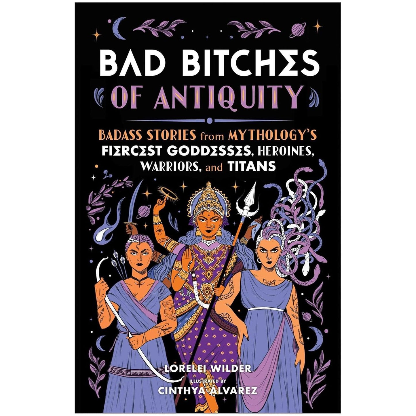 BAD BITCHES OF ANTIQUITY: BADASS STORIES FROM MYTHOLOGY'S FIERCEST GODDESSES, HEROINES, WARRIORS, AND TITANS BY LORLEEI WILDER