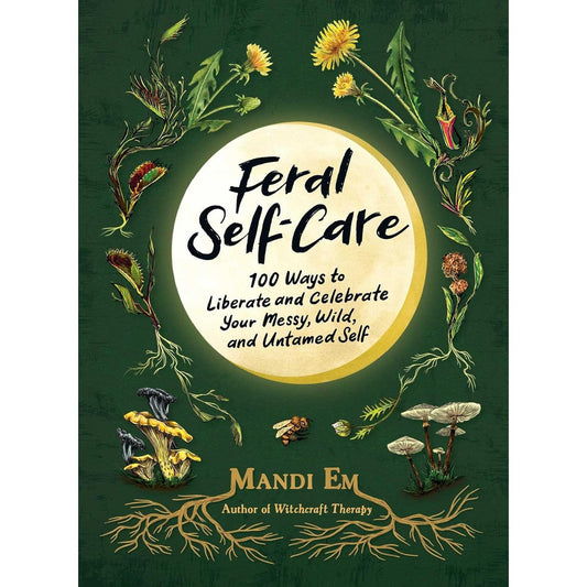 FERAL SELF CARE: 100 WAYS TO LIBERATE AND CELEBRATE YOUR MESSY, WILD, AND UNTAMED SELF BY MANDI EM