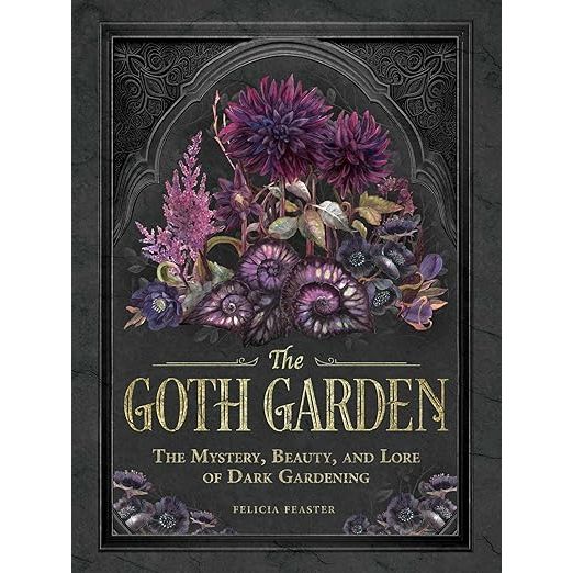 THE GOTH GARDEN: THE MYSTERY, BEAUTY, AND LORE OF DARK GARDENING BY FELICIA FEASTER