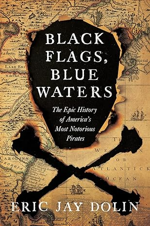 BLACK FLAGS, BLUE WATERS: THE EPIC HOSTORY OF AMERICA'S MOST NOTORIUOUS PIRATES BY ERIC JAY DOLIN