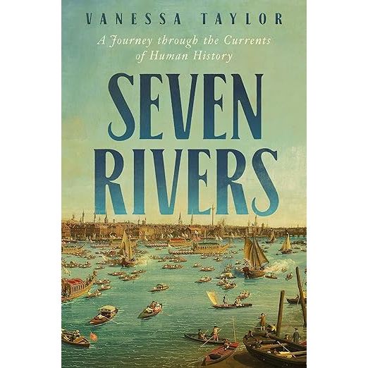SEVEN RIVERS: A JOURNEY THROUGH THE CURRENTS OF HUMAN HISTORY BY VANESSA TAYLOR