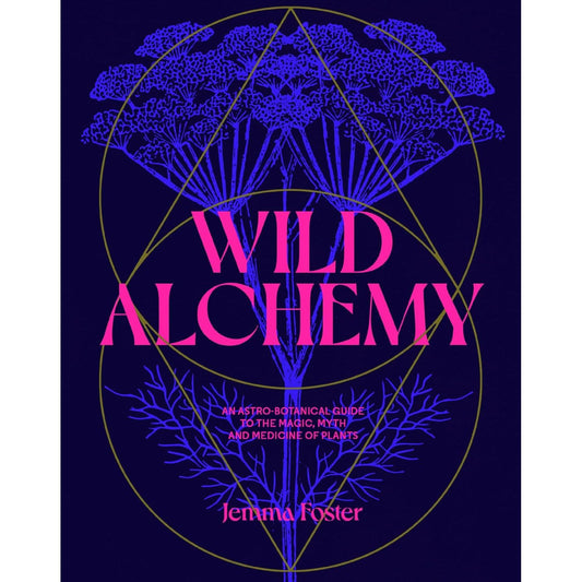 WILD ALCHEMY: AN ASTRO-BOTANICAL GUIDE TO THE MAGIC, MYTH, AND MEDICINE OF PLANTS BY JEMMA FOSTER