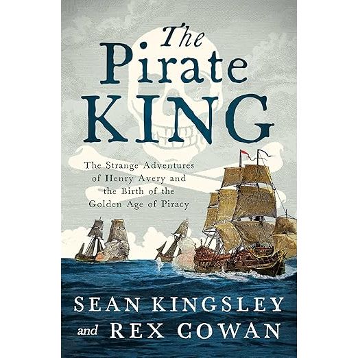 THE PIRATE KING: THE STRANGE ADVENTURES OF HENRY AVERY AND THE BIRTH OF THE GOLDEN AGE OF PIRACY BY SEAN KINGSLEY AND REX COWAN