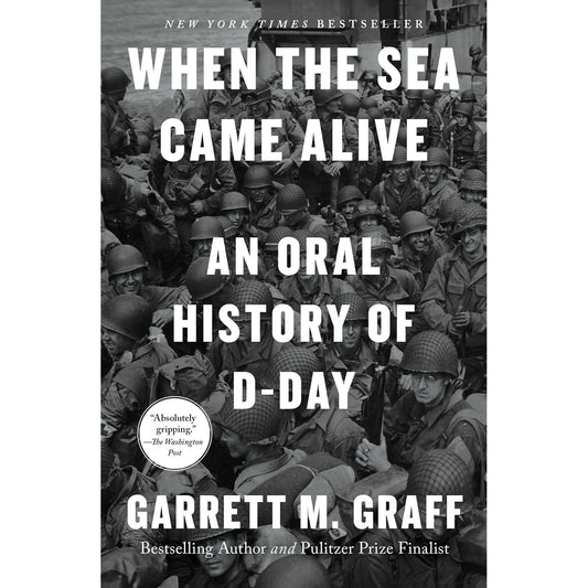 WHEN THE SEA CAME ALIVE: AN ORAL HISTORY OF D-DAY BY GARRETT M. GRAFF