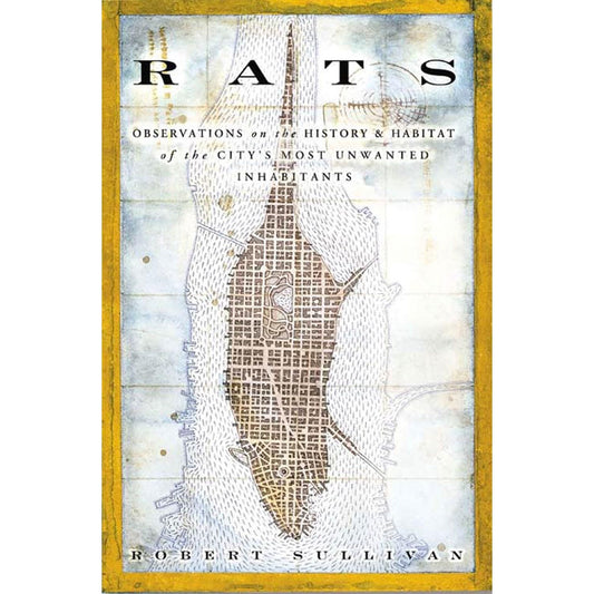 RATS: OBSERVATIONS ON THE HISTORY AND HABITAT OF THE CITY'S MOST UNWANTED INHABITANTS BY ROBERT SULLIVAN