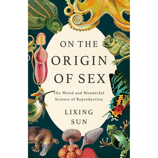 ON THE ORIGIN OF SEX: THE WEIRD AND WONDERFUL SCIENCE OF REPRODUCTION BY DR. LIXING SUN