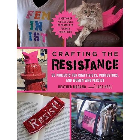 CRAFTING THE RESISTANCE: 35 PROJECTS FOR CRAFTIVISTS, PROTESTORS, AND WOMEN WHO PERSIST BY LARA NEEL AND HEATHER MARANO