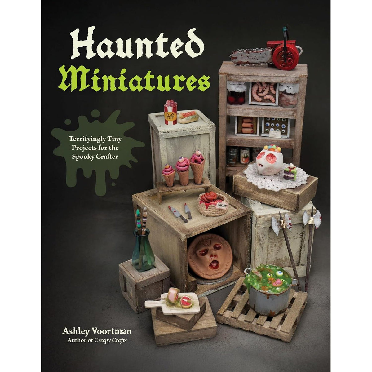 HAUNTED MINIATURES: TERRIFYINGLY TINY PROJECTS FOR THE SPOOKY CRAFTER BY ASHLEY VOORTMAN