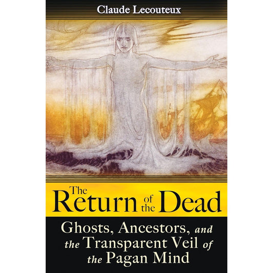 THE RETURN OF THE DEAD: GHOSTS, ANCESTORS, AND THE TRANSPARENT VEIL OF THE PAGAN MIND BY CLAUDE LECOUTEUX