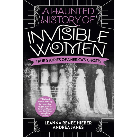 A HAUNTED HISTORY OF INVISIBLE WOMEN BY LEANNA RENEE HIEBER AND ANDREA JANES