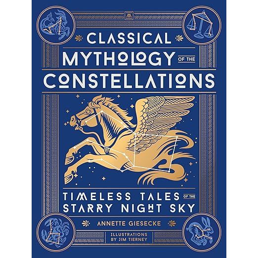CLASSICAL MYTHOLOGY OF THE CONSTELLATIONS: TIMELESS TALES OF THE STARRY NIGHT SKY BY ANNETTE GIESECKE