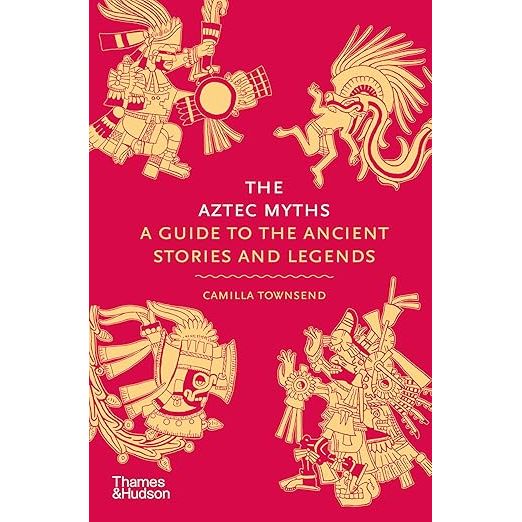 THE AZTEC MYTHS: A GUIDE TO THE ANCIENT STORIES AND LEGENDS BY CAMILLA TOWNSEND