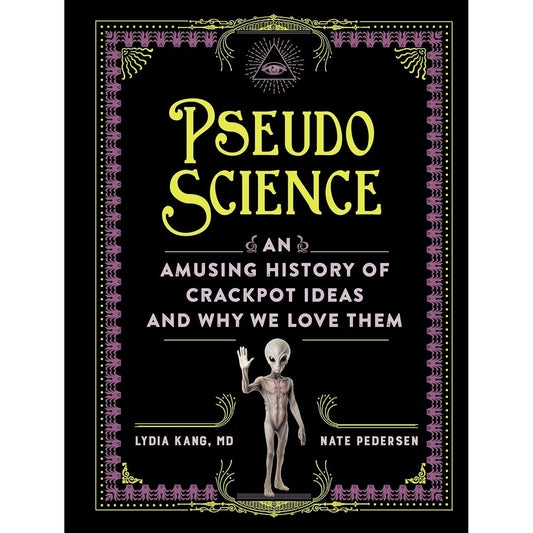 PSEUDO SCIENCE: AN AMUSING HISTORY OF CRACKPOT IDEAS AND WHY WE LOVE THEM BY LYDIA KANG, MD & NATE PEDERSEN