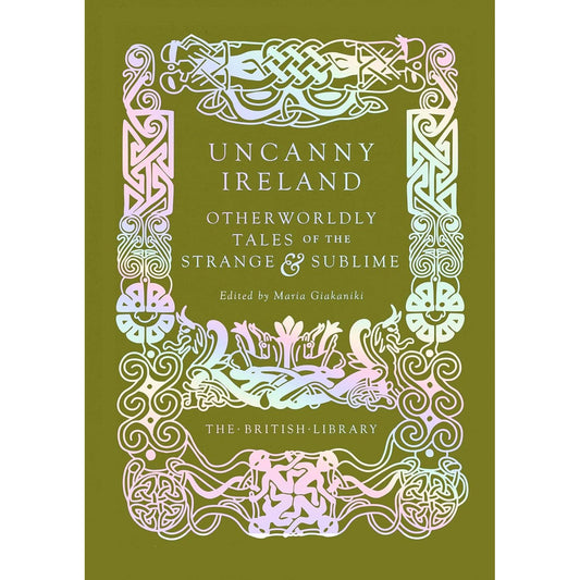 UNCANNY IRELAND: OTHERWORLDLY TALES OF THE STRANGE & SUBLIME EDITED BY MARIA GIAKANIKI (THE BRITISH LIBRARY)
