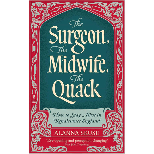 THE SURGEON, THE MIDWIFE, THE QUACK: HOW TO STAY ALIVE IN RENAISSANCE ENGLAND BY ALANNA SKUSE