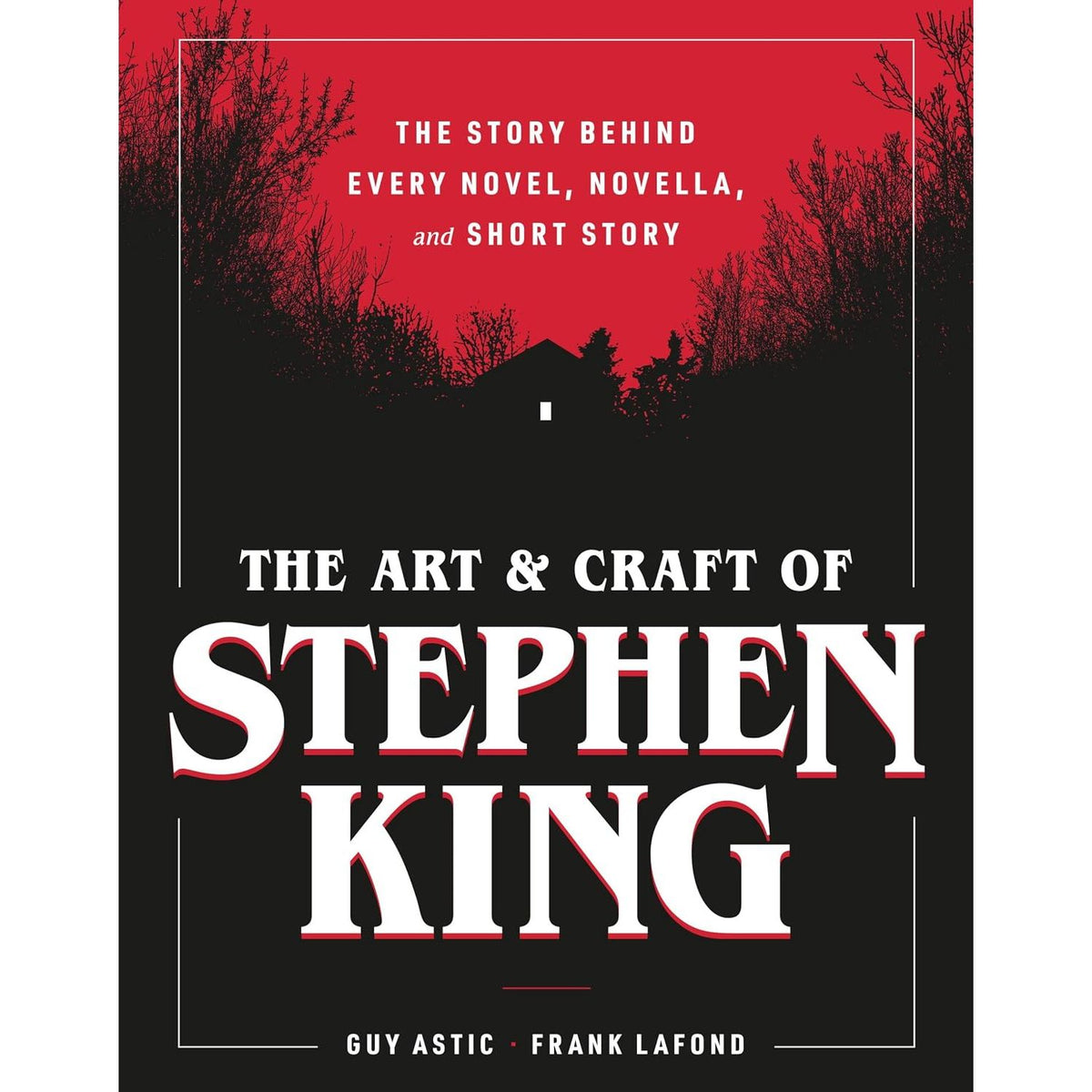 THE ART AND CRAFT OF STEPHEN KING: THE STORY BEHIND EVERY NOVEL, NOVELLA, AND SHORT STORY BY GUY ASTIC AND FRANK LAFOND
