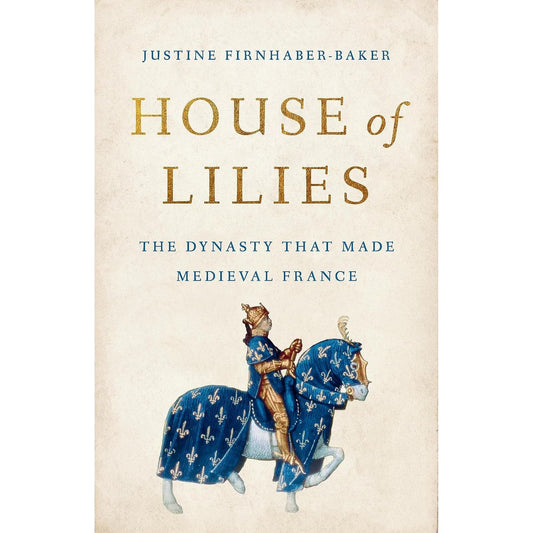 HOUSE OF LILIES: THE DYNASTY THAT MADE WEDIEVNAL FRANCE BY JUSTINE FIRNHABER-BAKER