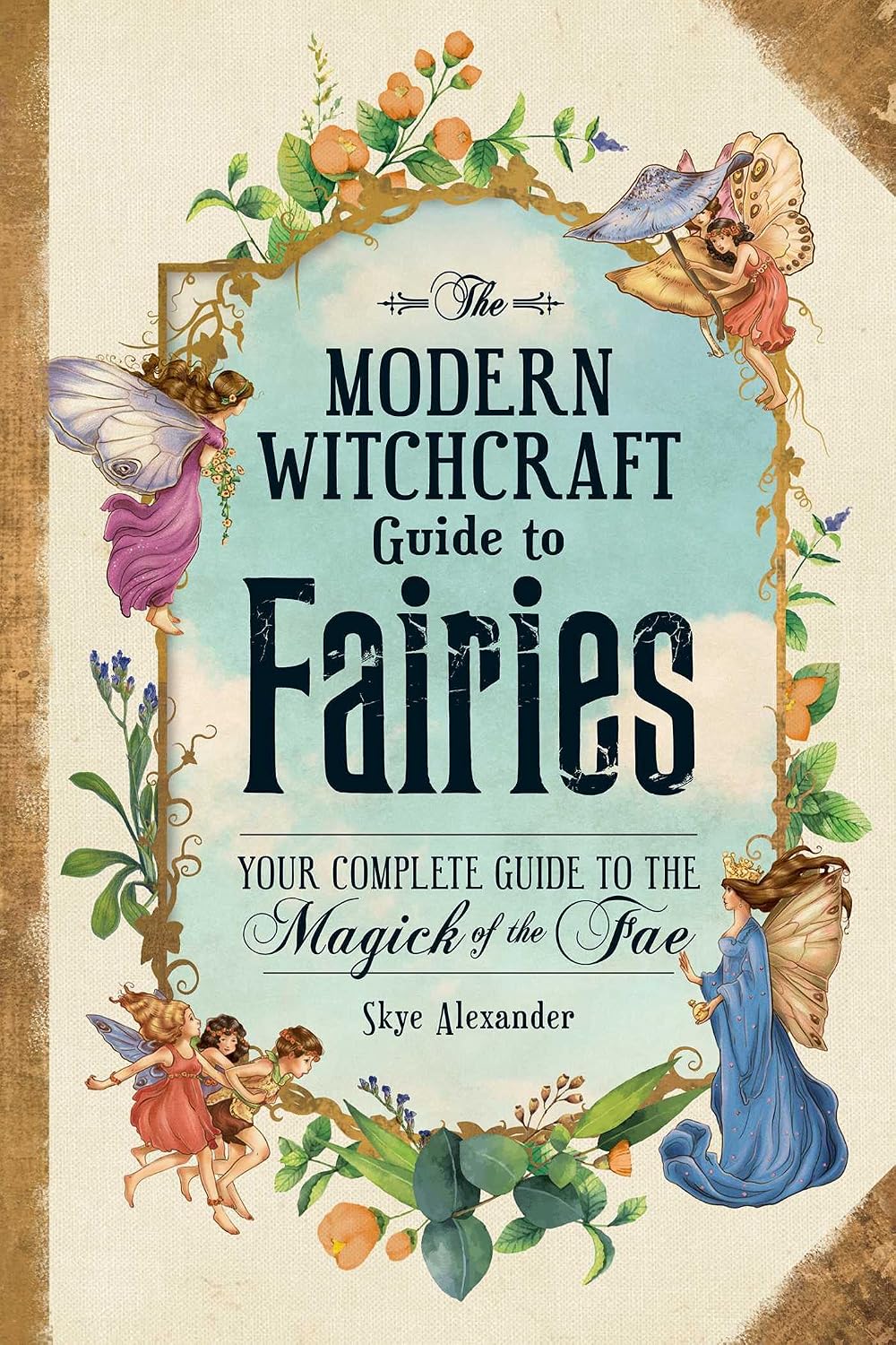 THE MODERN WITCHCRAFT GUIDE TO FAIRIES: YOUR COMPLETE GUIDE TO THE MAGICK OF THE FAE BY SKYE ALEXANDER