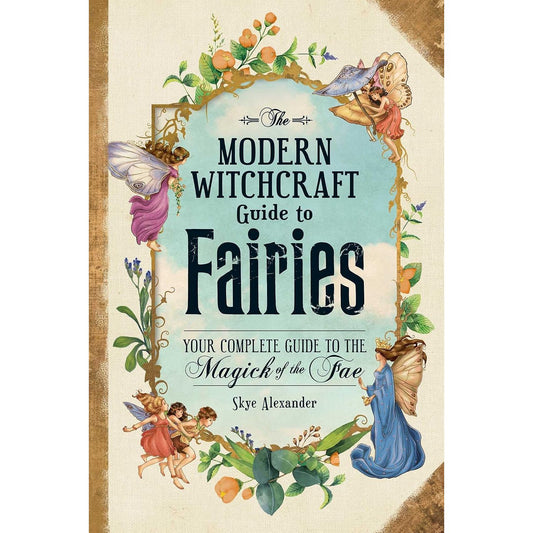 THE MODERN WITCHCRAFT GUIDE TO FAIRIES: YOUR COMPLETE GUIDE TO THE MAGICK OF THE FAE BY SKYE ALEXANDER