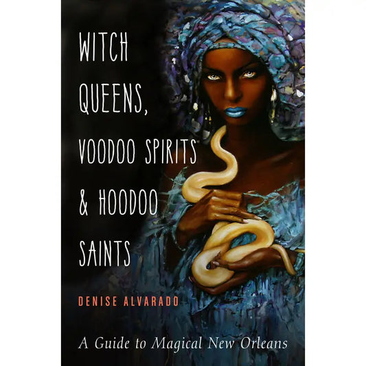 WITCH QUEENS, VOODOO SPIRITS, AND HOODOO SAINTS: A GUIDE TO MAGICAL NEW ORLEANS BY DENISE ALVARADO BY