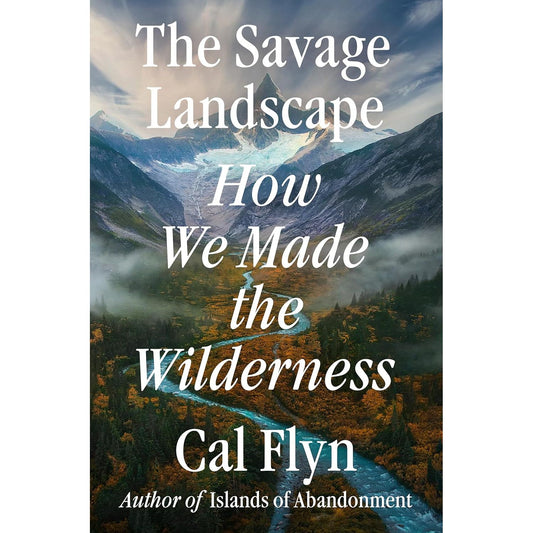 THE SAVAGE LANDSCAPE: HOW WE MADE THE WILDERNESS BY CAL FLYN