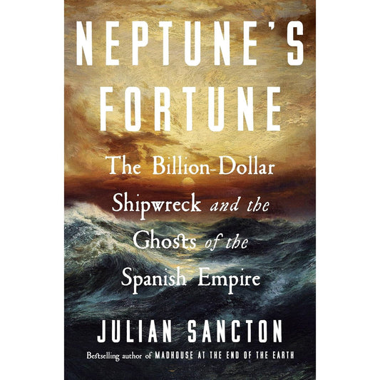 NEPTUNE'S FORTUNE: THE BILLION-DOLLAR SHIPWRECK AND THE GHOSTS OF THE SPANISH EMPIRE BY JULIAN SANCTON