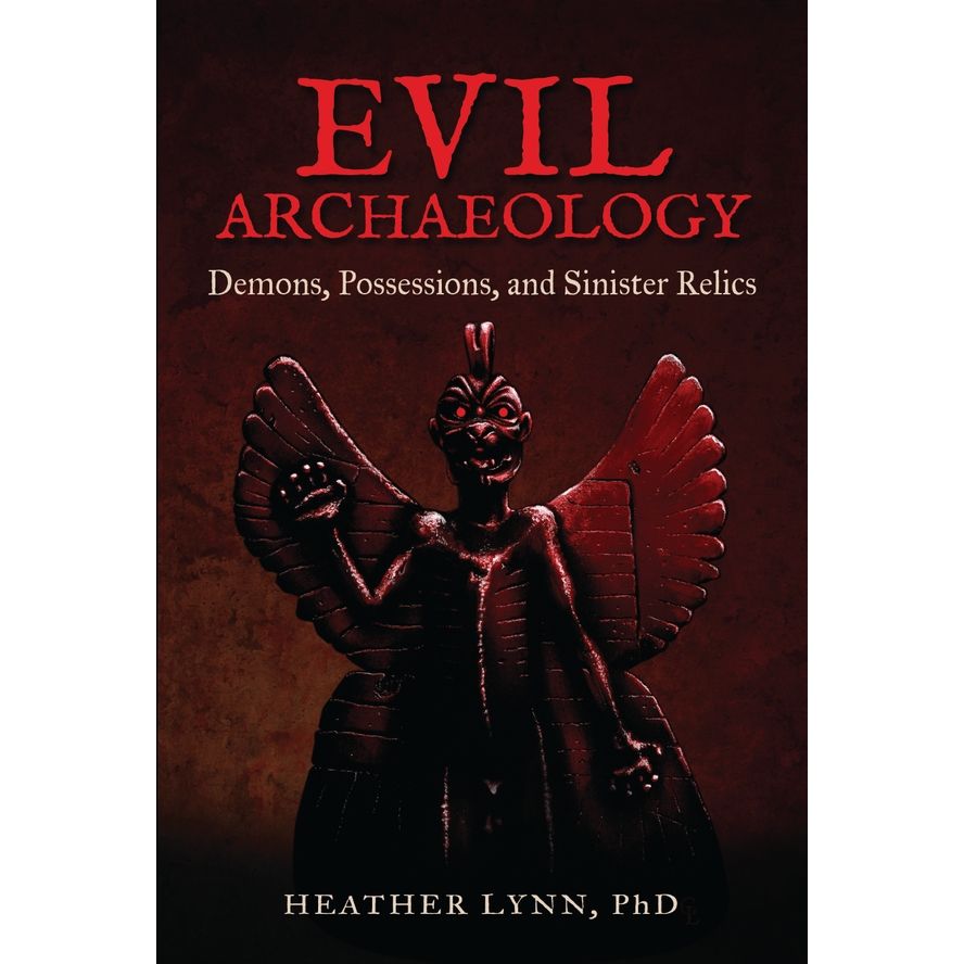 EVIL ARCHAEOLOGY: DEMONS, POSSESSIONS, AND SINISTER RELICS BY HEATHER LYNN, PhD