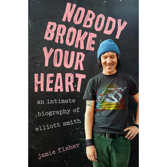 NOBODY BROKE YOUR HEART: AN INTIMATE BIOGRAPHY OF ELLIOTT SMITH BY JAMIE FISHER