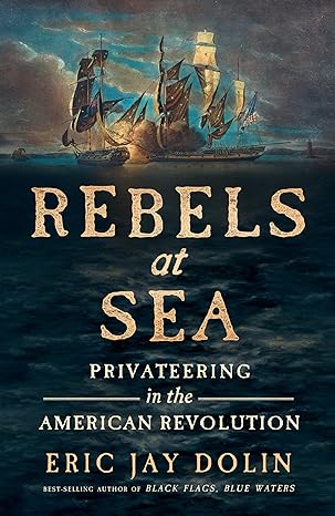REBELS AT SEA: PRIVATEERING IN THE AMERICAN REVOLUTION BY ERIC JAY DOLIN