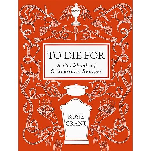 TO DIE FOR: A COOKBOOK OF GRAVESTONE RECIPES BY ROSIE GRANT